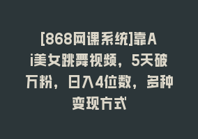 [868网课系统]靠Ai美女跳舞视频，5天破万粉，日入4位数，多种变现方式868网课-868网课系统868网课系统