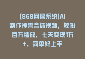 [868网课系统]AI制作神兽合体视频，轻松百万播放，七天变现1万+，简单好上手868网课-868网课系统868网课系统