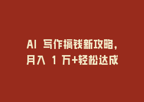 AI 写作搞钱新攻略，月入 1 万+轻松达成868网课-868网课系统868网课系统