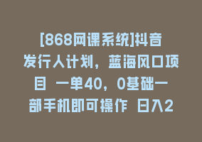 [868网课系统]抖音发行人计划，蓝海风口项目 一单40，0基础一部手机即可操作 日入2000＋868网课-868网课系统868网课系统