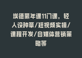 埃德蒙年课11门课，轻人设种草/短视频实操/课程开发/自媒体营销策略等868网课-868网课系统868网课系统