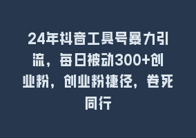 24年抖音工具号暴力引流，每日被动300+创业粉，创业粉捷径，卷死同行868网课-868网课系统868网课系统