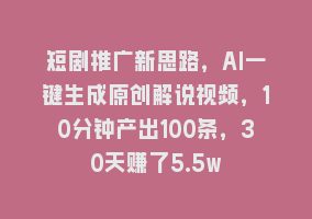 短剧推广新思路，AI一键生成原创解说视频，10分钟产出100条，30天赚了5.5w868网课-868网课系统868网课系统