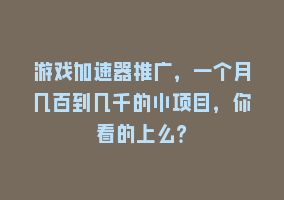 游戏加速器推广，一个月几百到几千的小项目，你看的上么？868网课-868网课系统868网课系统