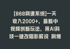 [868网课系统]一天收入2000+，最新中视频创新玩法，用AI科技一键改唱影解说 刷爆流量收益868网课-868网课系统868网课系统