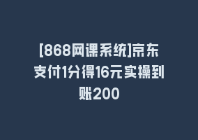 [868网课系统]京东支付1分得16元实操到账200868网课-868网课系统868网课系统