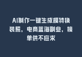 AI制作一键生成模特换装照，电商蓝海副业，接单供不应求868网课-868网课系统868网课系统