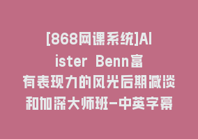 [868网课系统]Alister Benn富有表现力的风光后期减淡和加深大师班-中英字幕868网课-868网课系统868网课系统