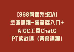 [868网课系统]AI绘画课程-零基础入门+AIGC工具ChatGPT实战课（两套课程）868网课-868网课系统868网课系统