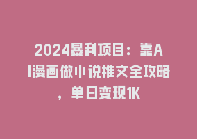 2024暴利项目：靠AI漫画做小说推文全攻略，单日变现1K868网课-868网课系统868网课系统