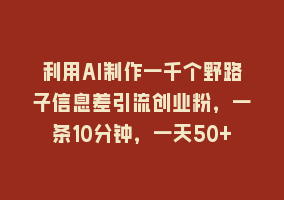 利用AI制作一千个野路子信息差引流创业粉，一条10分钟，一天50+868网课-868网课系统868网课系统