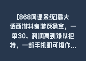 [868网课系统]靠大话西游抖音游戏撸金，一单30，利润高到难以把持，一部手机即可操作…868网课-868网课系统868网课系统