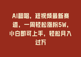 AI翻唱，短视频最新赛道，一周轻松涨粉5W，小白即可上手，轻松月入过万868网课-868网课系统868网课系统