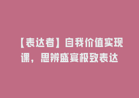 【表达者】自我价值实现课，思辨盛宴极致表达868网课-868网课系统868网课系统