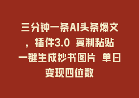 三分钟一条AI头条爆文，插件3.0 复制粘贴一键生成抄书图片 单日变现四位数868网课-868网课系统868网课系统