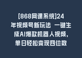 [868网课系统]24年视频号新玩法 一键生成AI爆款机器人视频，单日轻松变现四位数868网课-868网课系统868网课系统