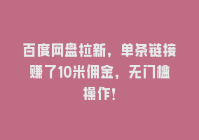 百度网盘拉新，单条链接赚了10米佣金，无门槛操作！868网课-868网课系统868网课系统