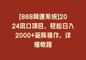 [868网课系统]2024风口项目，轻松日入2000+矩阵操作，详细教程868网课-868网课系统868网课系统