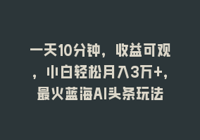 一天10分钟，收益可观，小白轻松月入3万+，最火蓝海AI头条玩法868网课-868网课系统868网课系统