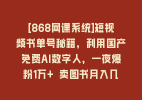 [868网课系统]短视频书单号秘籍，利用国产免费AI数字人，一夜爆粉1万+ 卖图书月入几万+868网课-868网课系统868网课系统