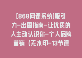 [868网课系统]吸引力-出圈指南-让优质的人主动认识你-个人品牌营销（无水印-13节课）868网课-868网课系统868网课系统