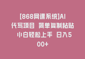 [868网课系统]AI代写项目 简单复制粘贴 小白轻松上手 日入500+868网课-868网课系统868网课系统