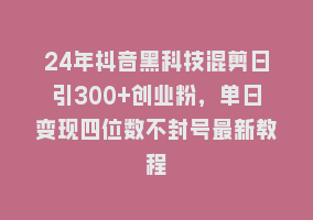 24年抖音黑科技混剪日引300+创业粉，单日变现四位数不封号最新教程868网课-868网课系统868网课系统