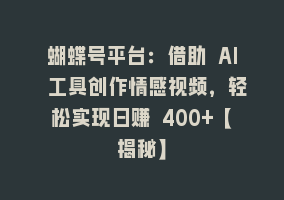 蝴蝶号平台：借助 AI 工具创作情感视频，轻松实现日赚 400+【揭秘】868网课-868网课系统868网课系统