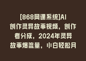 [868网课系统]AI创作灵异故事视频，创作者分成，2024年灵异故事爆流量，小白轻松月入过万868网课-868网课系统868网课系统