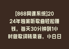 [868网课系统]2024年独家听歌曲轻松赚钱，每天30分钟到1小时做歌词转录客，小白日入300+868网课-868网课系统868网课系统