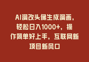 AI漫改头像生成漫画，轻松日入1000+，操作简单好上手，互联网新项目新风口868网课-868网课系统868网课系统