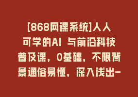 [868网课系统]人人可学的AI 与前沿科技普及课，0基础，不限背景通俗易懂，深入浅出-54节868网课-868网课系统868网课系统