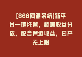 [868网课系统]新平台一键托管，躺赚收益分成，配合管道收益，日产无上限868网课-868网课系统868网课系统