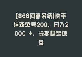 [868网课系统]快手拉新单号200，日入2000 +，长期稳定项目868网课-868网课系统868网课系统