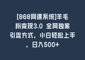 [868网课系统]羊毛粉变现3.0 全网独家引流方式，小白轻松上手，日入500+868网课-868网课系统868网课系统