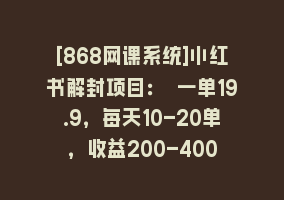 [868网课系统]小红书解封项目： 一单19.9，每天10-20单，收益200-400868网课-868网课系统868网课系统