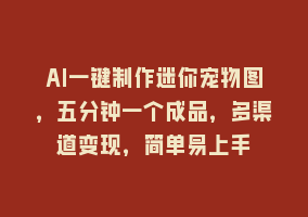 AI一键制作迷你宠物图，五分钟一个成品，多渠道变现，简单易上手868网课-868网课系统868网课系统