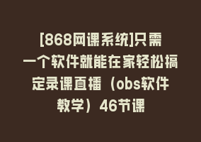 [868网课系统]只需一个软件就能在家轻松搞定录课直播（obs软件教学）46节课868网课-868网课系统868网课系统