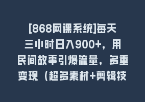 [868网课系统]每天三小时日入900+，用民间故事引爆流量，多重变现（超多素材+剪辑技法）868网课-868网课系统868网课系统