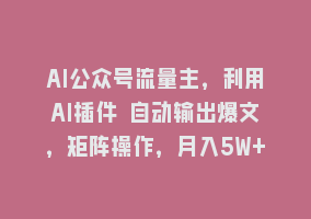 AI公众号流量主，利用AI插件 自动输出爆文，矩阵操作，月入5W+868网课-868网课系统868网课系统