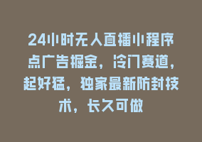 24小时无人直播小程序点广告掘金，冷门赛道，起好猛，独家最新防封技术，长久可做868网课-868网课系统868网课系统