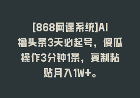 [868网课系统]AI撸头条3天必起号，傻瓜操作3分钟1条，复制粘贴月入1W+。868网课-868网课系统868网课系统