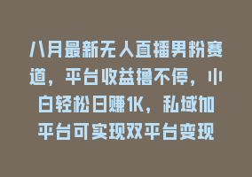 八月最新无人直播男粉赛道，平台收益撸不停，小白轻松日赚1K，私域加平台可实现双平台变现868网课-868网课系统868网课系统