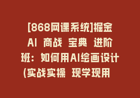 [868网课系统]掘金AI 商战 宝典 进阶班：如何用AI绘画设计(实战实操 现学现用 玩赚超值)868网课-868网课系统868网课系统