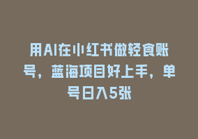 用AI在小红书做轻食账号，蓝海项目好上手，单号日入5张868网课-868网课系统868网课系统