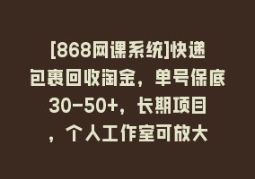 [868网课系统]快递包裹回收淘金，单号保底30-50+，长期项目，个人工作室可放大868网课-868网课系统868网课系统