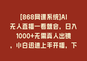 [868网课系统]AI无人直播一看就会，日入1000+无需真人出镜，小白迅速上手开播，下播就…868网课-868网课系统868网课系统