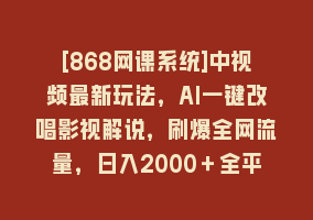 [868网课系统]中视频最新玩法，AI一键改唱影视解说，刷爆全网流量，日入2000＋全平台通用868网课-868网课系统868网课系统