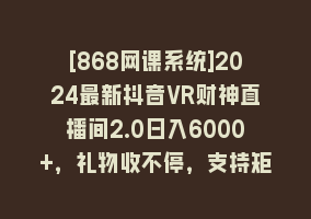 [868网课系统]2024最新抖音VR财神直播间2.0日入6000+，礼物收不停，支持矩阵多开，新…868网课-868网课系统868网课系统