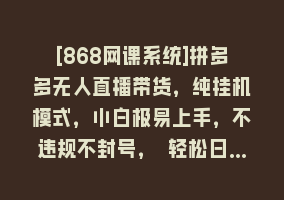 [868网课系统]拼多多无人直播带货，纯挂机模式，小白极易上手，不违规不封号， 轻松日…868网课-868网课系统868网课系统